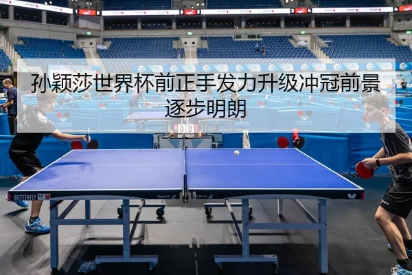 孙颖莎世界杯前正手发力升级冲冠前景逐步明朗