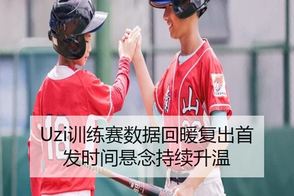Uzi训练赛数据回暖复出首发时间悬念持续升温