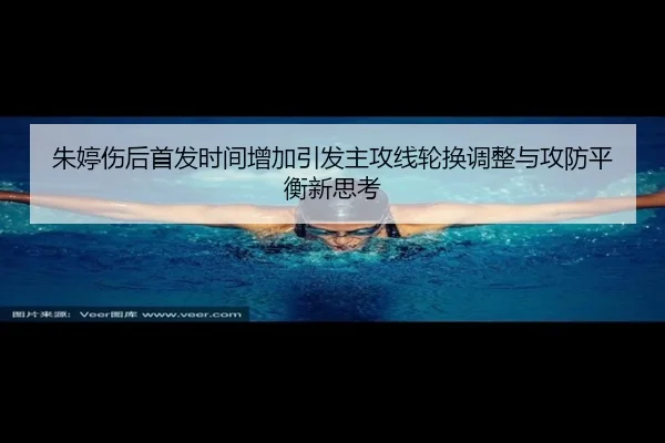 朱婷伤后首发时间增加引发主攻线轮换调整与攻防平衡新思考