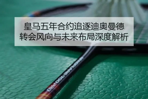 皇马五年合约追逐迪奥曼德 转会风向与未来布局深度解析